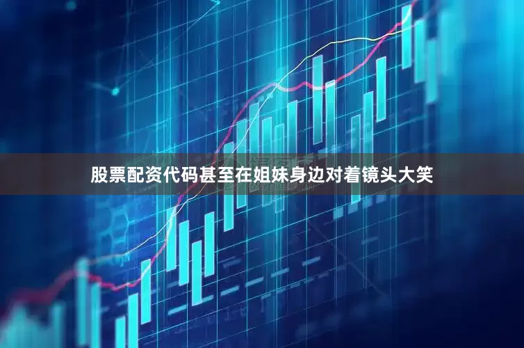 股票配资代码甚至在姐妹身边对着镜头大笑