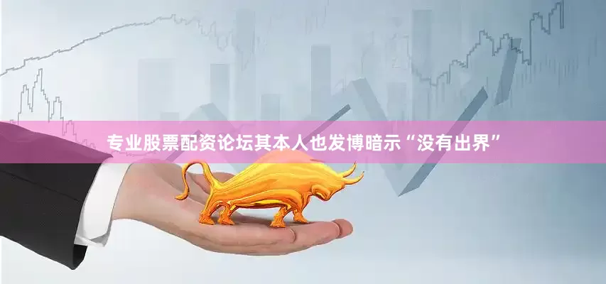 专业股票配资论坛其本人也发博暗示“没有出界”