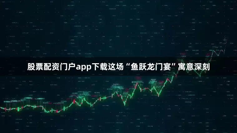 股票配资门户app下载这场“鱼跃龙门宴”寓意深刻