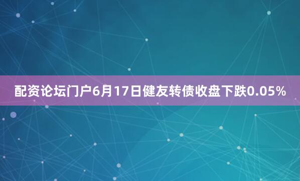 配资论坛门户6月17日健友转债收盘下跌0.05%