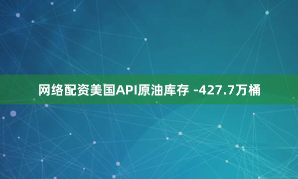 网络配资美国API原油库存 -427.7万桶