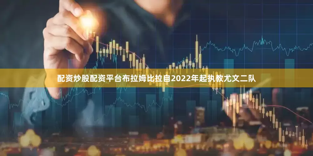 配资炒股配资平台布拉姆比拉自2022年起执教尤文二队