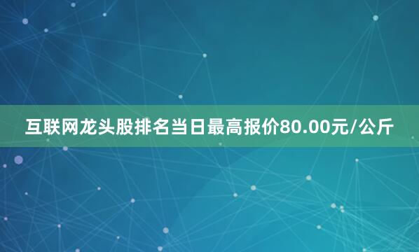 互联网龙头股排名当日最高报价80.00元/公斤