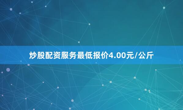 炒股配资服务最低报价4.00元/公斤