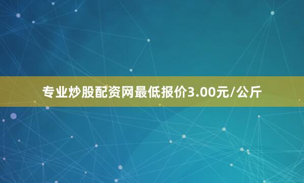 专业炒股配资网最低报价3.00元/公斤