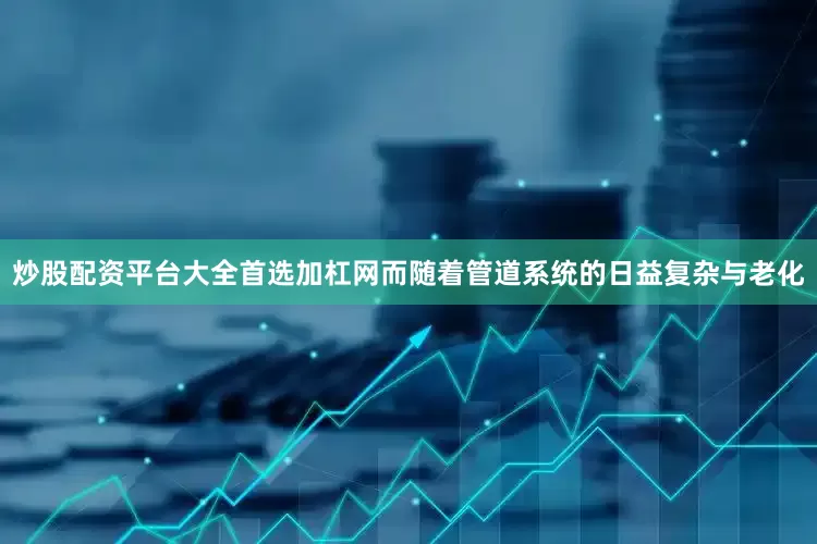 炒股配资平台大全首选加杠网而随着管道系统的日益复杂与老化