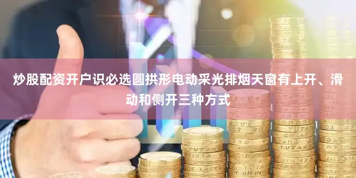 炒股配资开户识必选圆拱形电动采光排烟天窗有上开、滑动和侧开三种方式