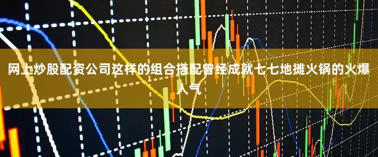网上炒股配资公司这样的组合搭配曾经成就七七地摊火锅的火爆人气