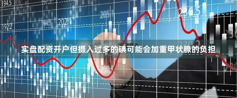 实盘配资开户但摄入过多的碘可能会加重甲状腺的负担
