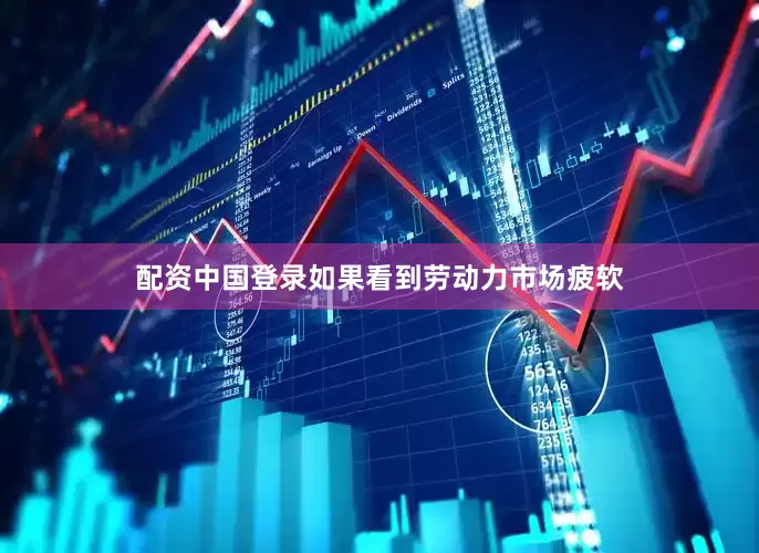 配资中国登录如果看到劳动力市场疲软