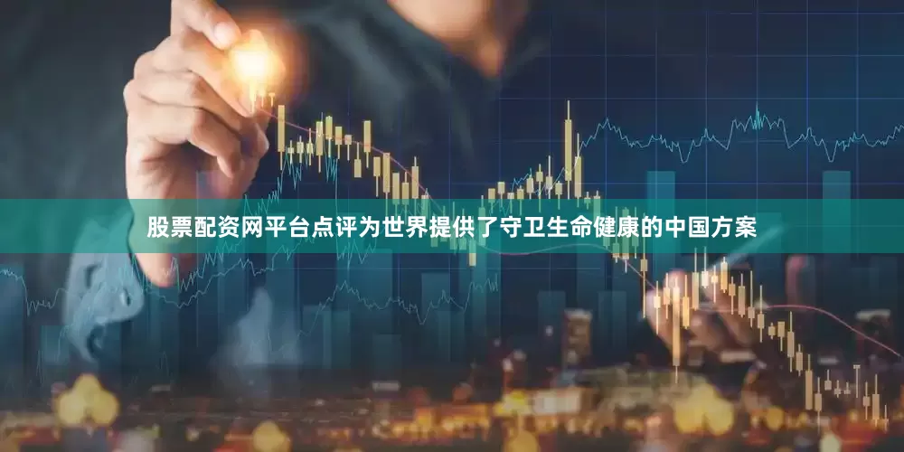 股票配资网平台点评为世界提供了守卫生命健康的中国方案