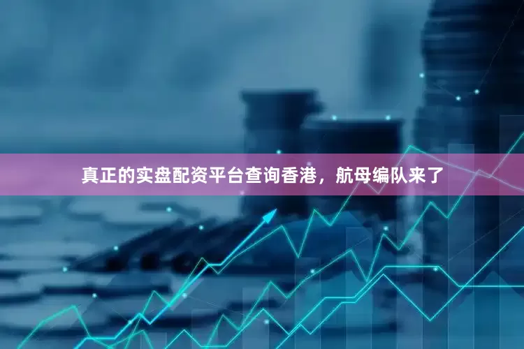 真正的实盘配资平台查询香港，航母编队来了