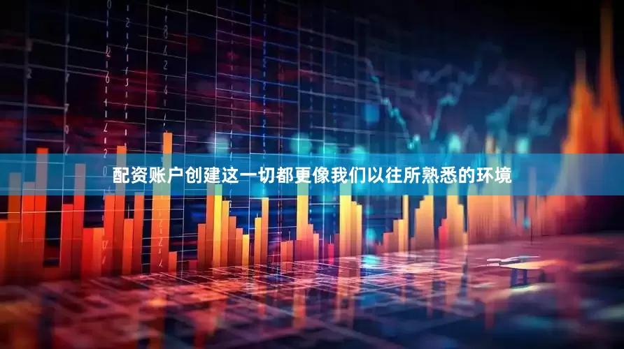 配资账户创建这一切都更像我们以往所熟悉的环境