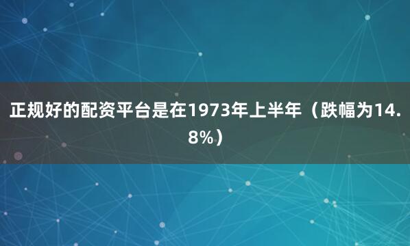 正规好的配资平台是在1973年上半年（跌幅为14.8%）