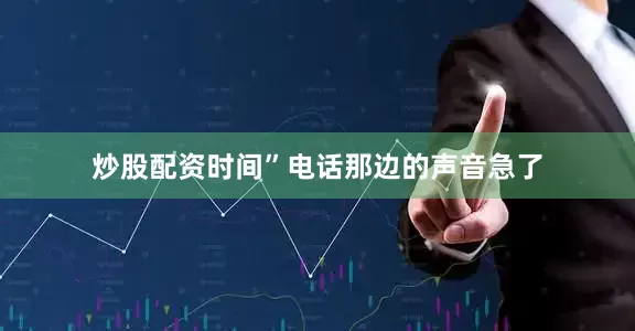 炒股配资时间”电话那边的声音急了
