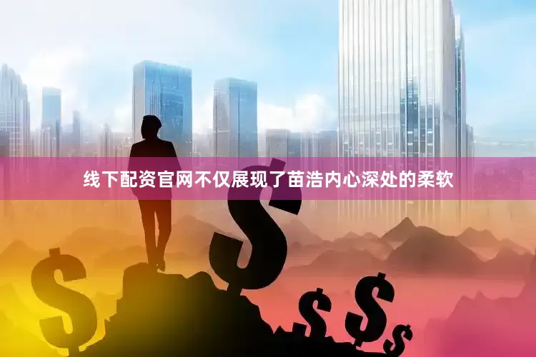 线下配资官网不仅展现了苗浩内心深处的柔软