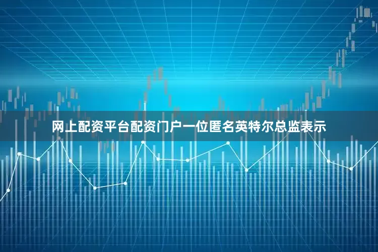 网上配资平台配资门户一位匿名英特尔总监表示