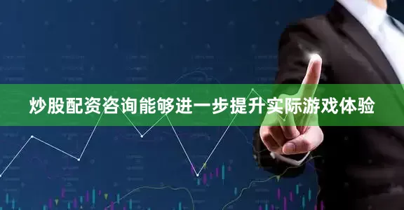 炒股配资咨询能够进一步提升实际游戏体验