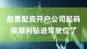 股票配资开户公司起码能顺利钻进驾驶位了
