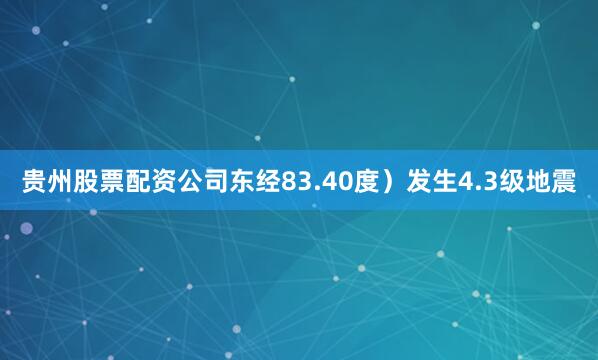 贵州股票配资公司东经83.40度）发生4.3级地震