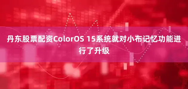 丹东股票配资ColorOS 15系统就对小布记忆功能进行了升级