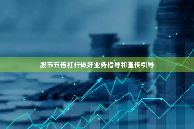 股市五倍杠杆做好业务指导和宣传引导