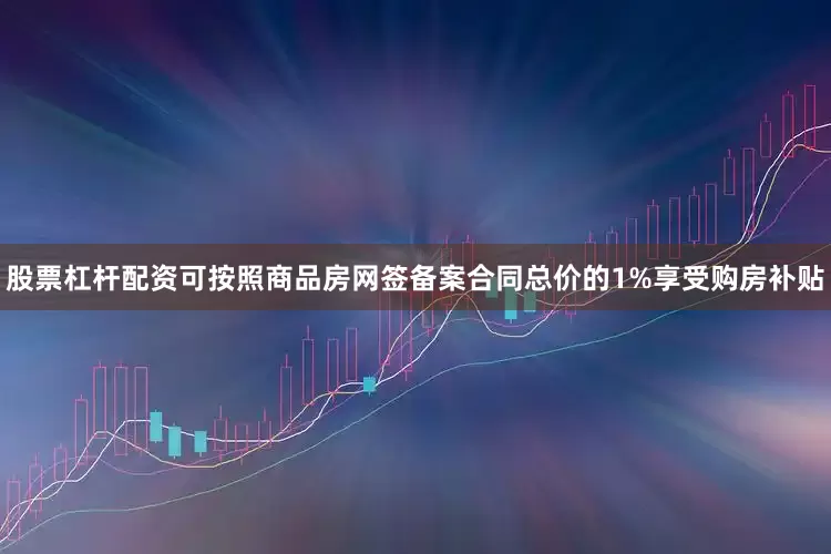 股票杠杆配资可按照商品房网签备案合同总价的1%享受购房补贴
