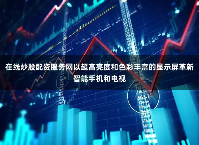 在线炒股配资服务网以超高亮度和色彩丰富的显示屏革新智能手机和电视