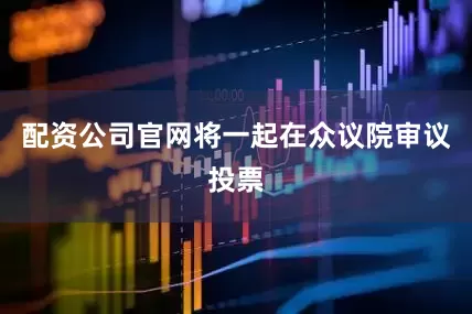 配资公司官网将一起在众议院审议投票