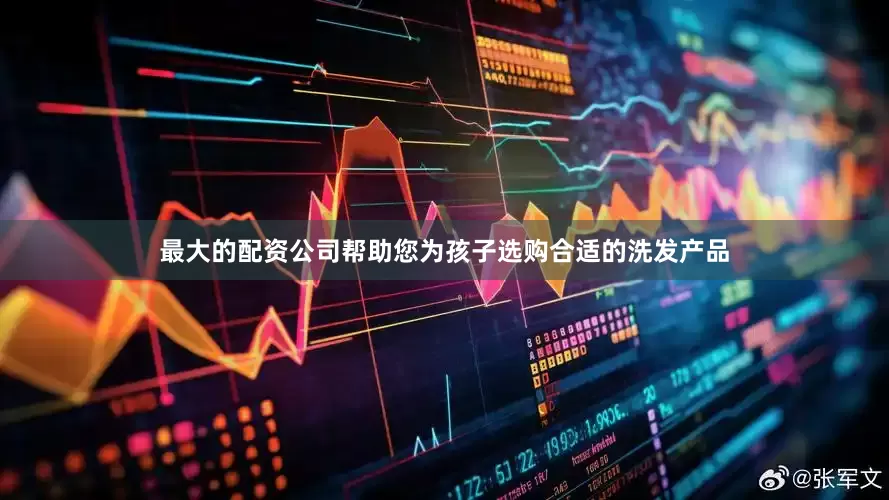 最大的配资公司帮助您为孩子选购合适的洗发产品
