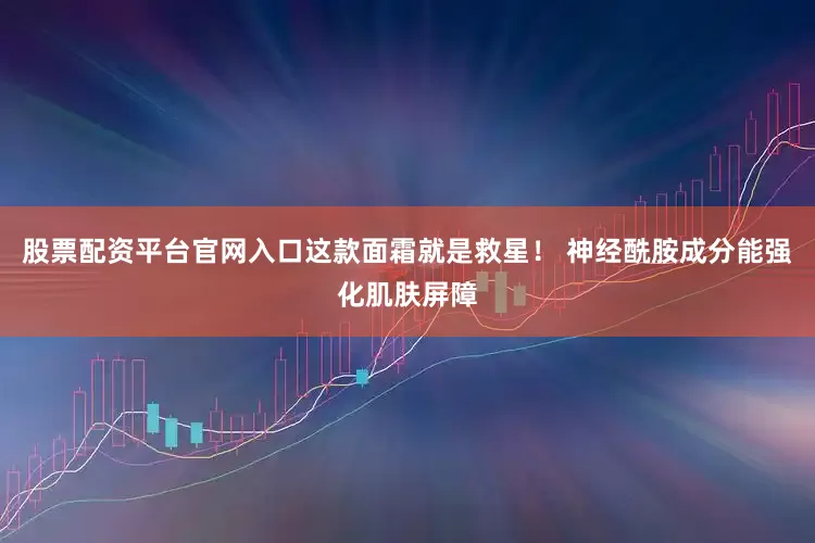 股票配资平台官网入口这款面霜就是救星！ 神经酰胺成分能强化肌肤屏障