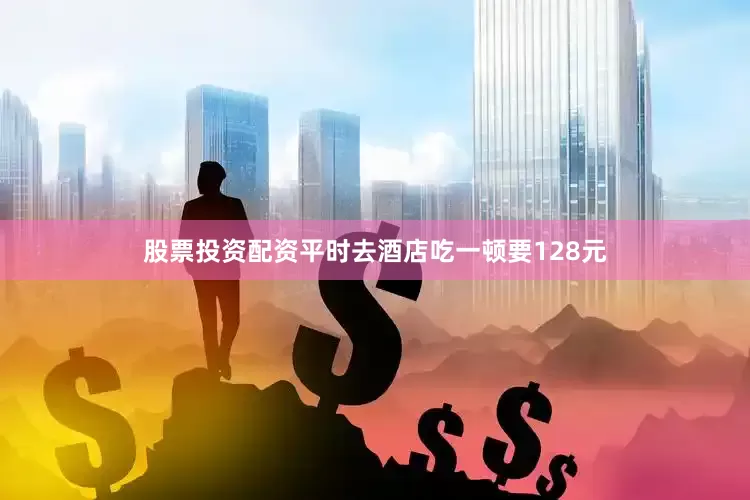 股票投资配资平时去酒店吃一顿要128元