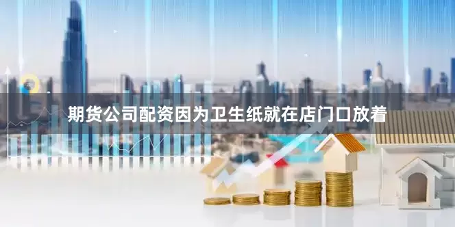 期货公司配资因为卫生纸就在店门口放着