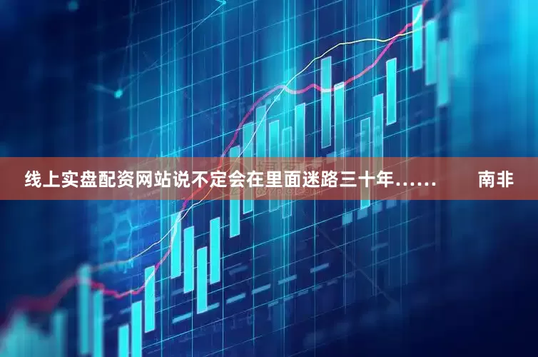 线上实盘配资网站说不定会在里面迷路三十年……        南非