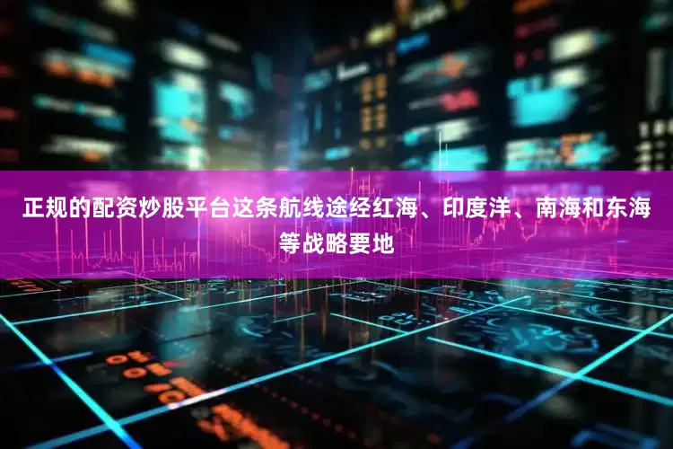 正规的配资炒股平台这条航线途经红海、印度洋、南海和东海等战略要地
