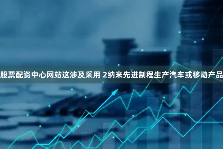 股票配资中心网站这涉及采用 2纳米先进制程生产汽车或移动产品