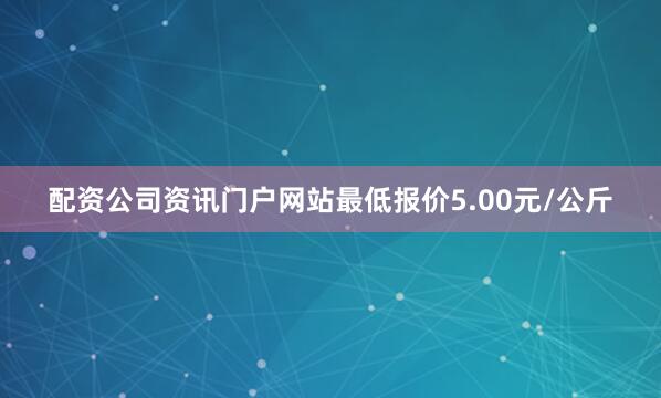 配资公司资讯门户网站最低报价5.00元/公斤