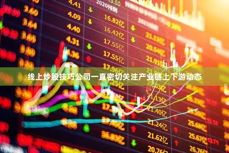 线上炒股技巧公司一直密切关注产业链上下游动态