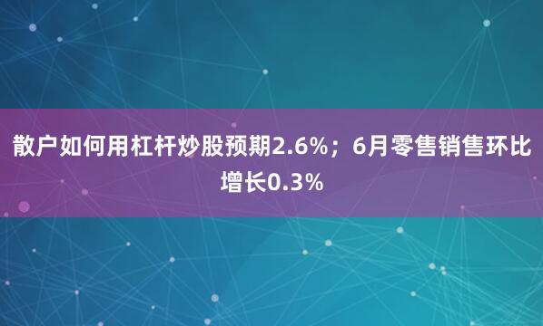 散户如何用杠杆炒股预期2.6%；6月零售销售环比增长0.3%