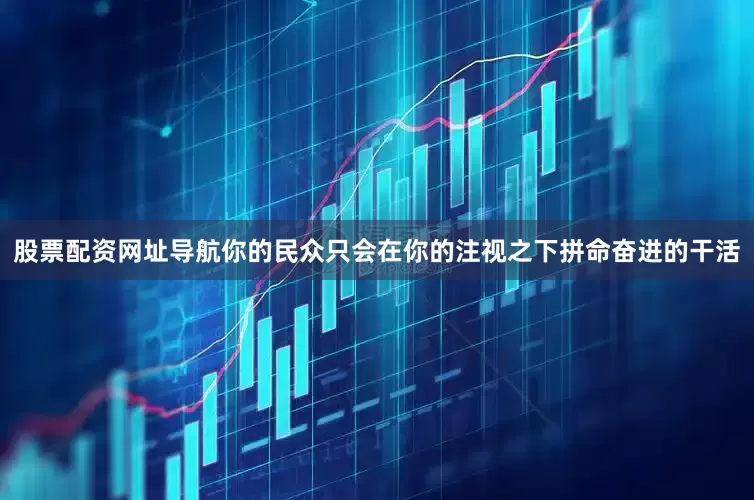 股票配资网址导航你的民众只会在你的注视之下拼命奋进的干活