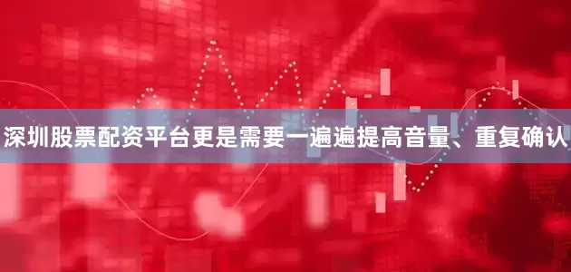 深圳股票配资平台更是需要一遍遍提高音量、重复确认