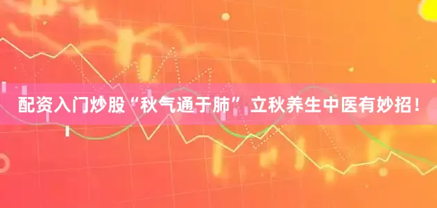 配资入门炒股“秋气通于肺” 立秋养生中医有妙招！