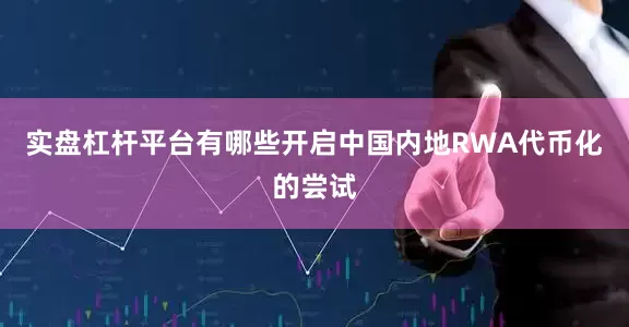 实盘杠杆平台有哪些开启中国内地RWA代币化的尝试