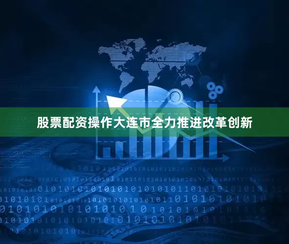 股票配资操作大连市全力推进改革创新