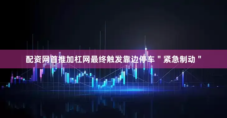 配资网首推加杠网最终触发靠边停车＂紧急制动＂