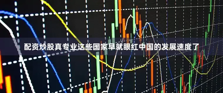 配资炒股真专业这些国家早就眼红中国的发展速度了