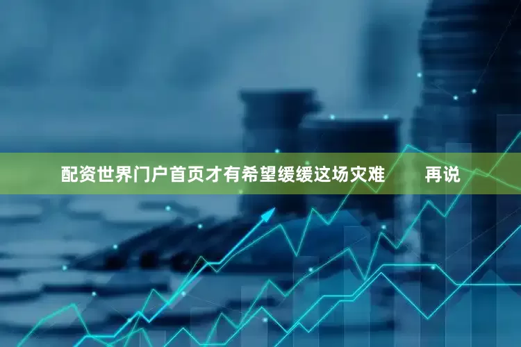 配资世界门户首页才有希望缓缓这场灾难        再说