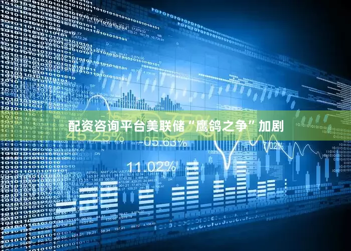 配资咨询平台美联储“鹰鸽之争”加剧