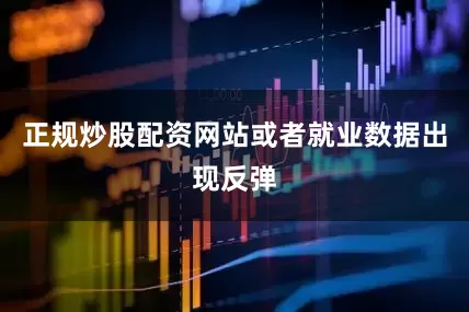 正规炒股配资网站或者就业数据出现反弹