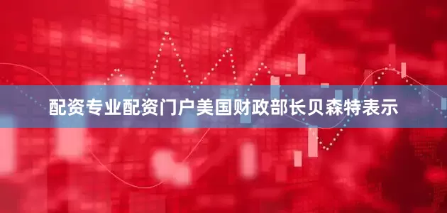 配资专业配资门户美国财政部长贝森特表示